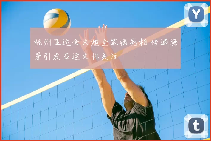 杭州亚运会火炬全家福亮相 传递场景引发亚运文化关注