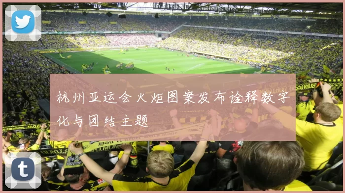 杭州亚运会火炬图案发布诠释数字化与团结主题