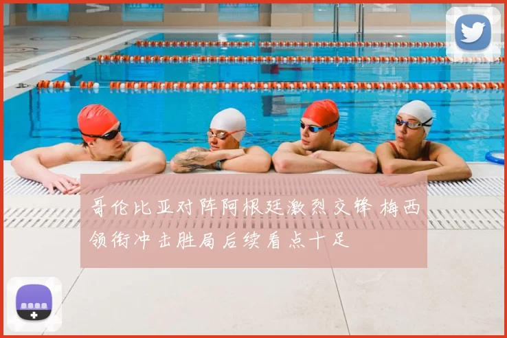 哥伦比亚对阵阿根廷激烈交锋 梅西领衔冲击胜局后续看点十足