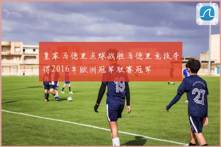 皇家马德里点球战胜马德里竞技夺得2016年欧洲冠军联赛冠军