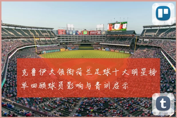 克鲁伊夫领衔荷兰足球十大明星榜单回顾球员影响与青训启示