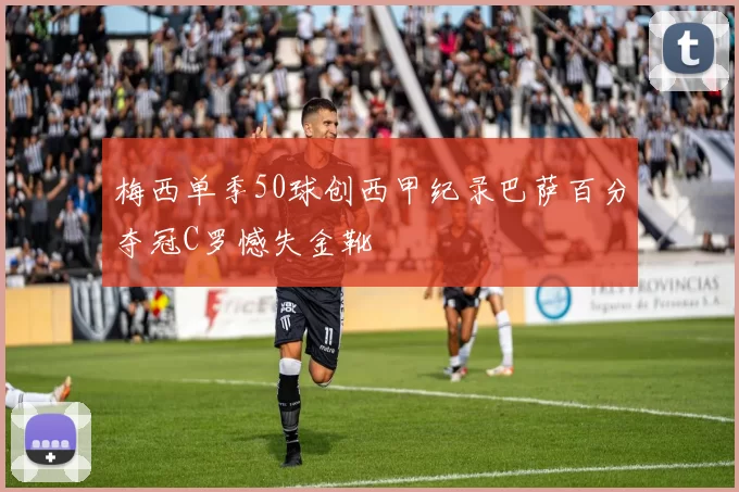 梅西单季50球创西甲纪录巴萨百分夺冠C罗憾失金靴