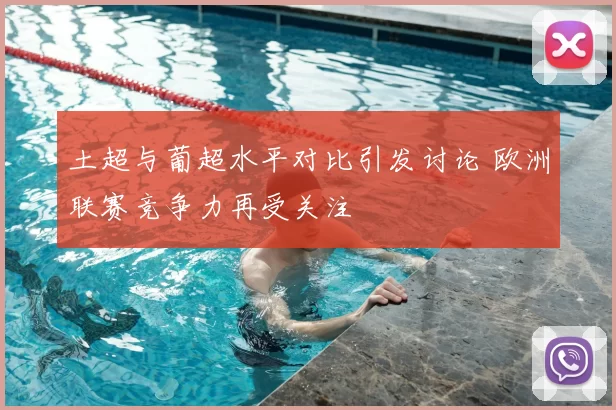 土超与葡超水平对比引发讨论 欧洲联赛竞争力再受关注