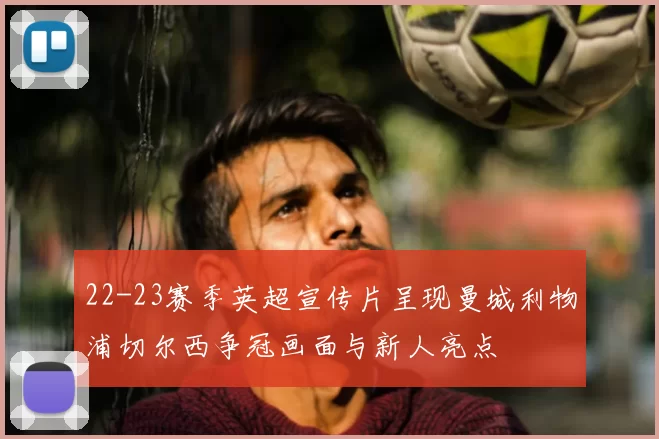 22-23赛季英超宣传片呈现曼城利物浦切尔西争冠画面与新人亮点