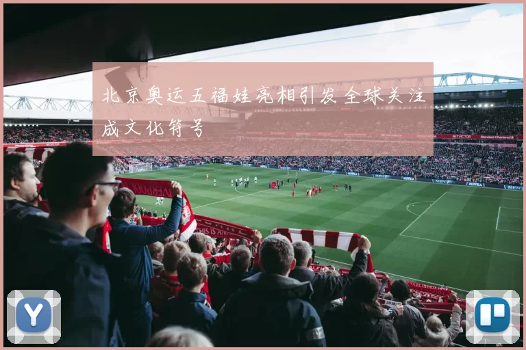 北京奥运五福娃亮相引发全球关注成文化符号