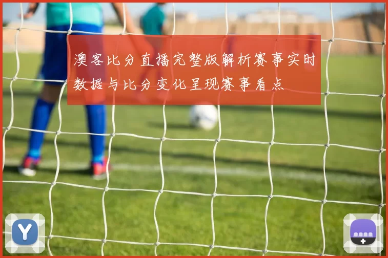 澳客比分直播完整版解析赛事实时数据与比分变化呈现赛事看点