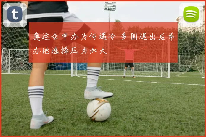 奥运会申办为何遇冷 多国退出后举办地选择压力加大