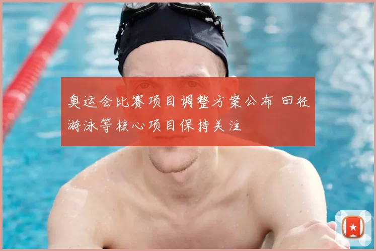 奥运会比赛项目调整方案公布 田径游泳等核心项目保持关注