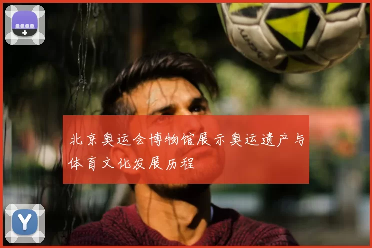 北京奥运会博物馆展示奥运遗产与体育文化发展历程