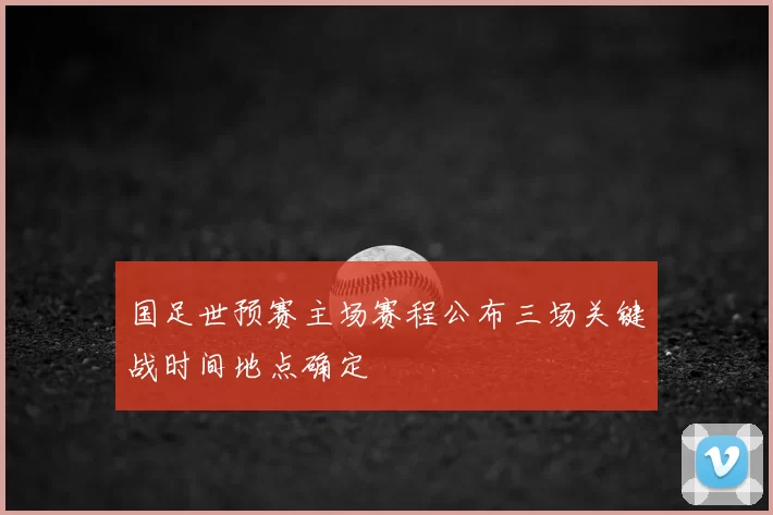 国足世预赛主场赛程公布三场关键战时间地点确定