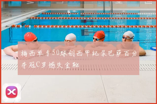 梅西单季50球创西甲纪录巴萨百分夺冠C罗憾失金靴