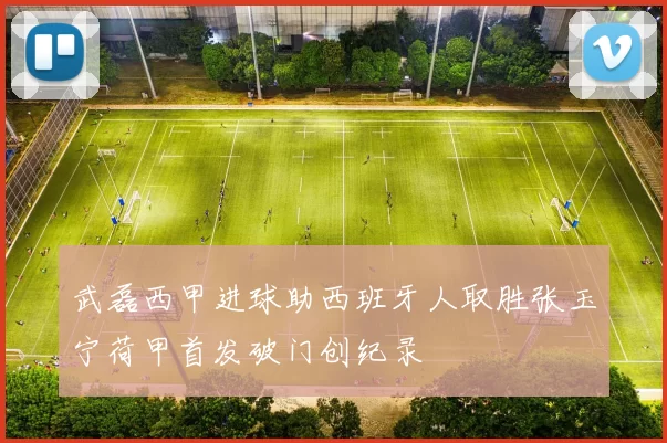 武磊西甲进球助西班牙人取胜张玉宁荷甲首发破门创纪录