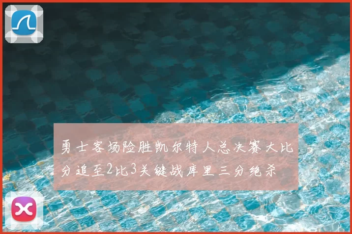 勇士客场险胜凯尔特人总决赛大比分追至2比3关键战库里三分绝杀