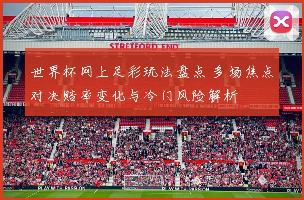 世界杯网上足彩玩法盘点 多场焦点对决赔率变化与冷门风险解析