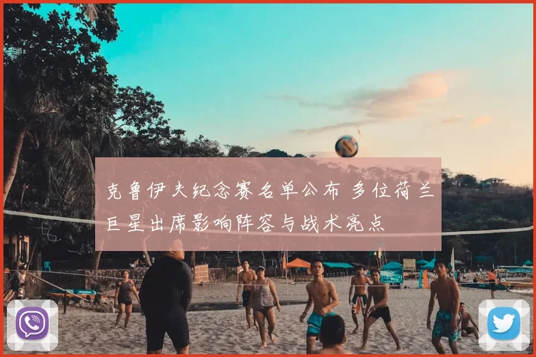 克鲁伊夫纪念赛名单公布 多位荷兰巨星出席影响阵容与战术亮点