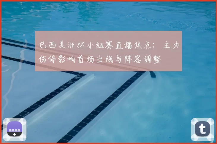 巴西美洲杯小组赛直播焦点：主力伤停影响首场出线与阵容调整