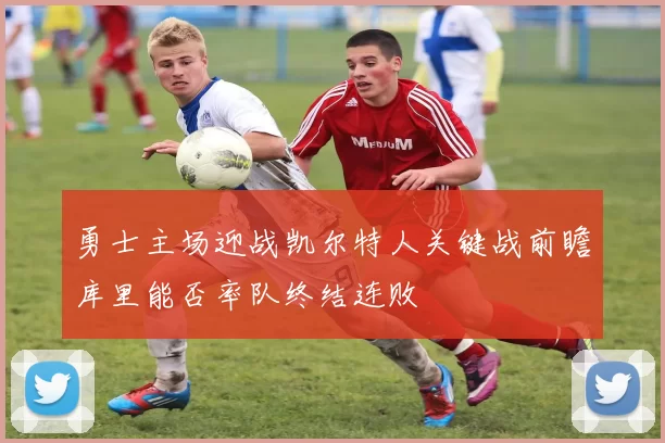 勇士主场迎战凯尔特人关键战前瞻库里能否率队终结连败