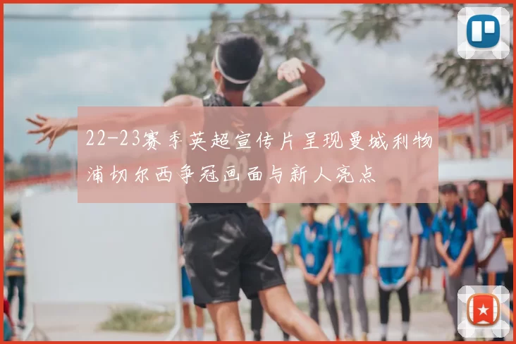 22-23赛季英超宣传片呈现曼城利物浦切尔西争冠画面与新人亮点