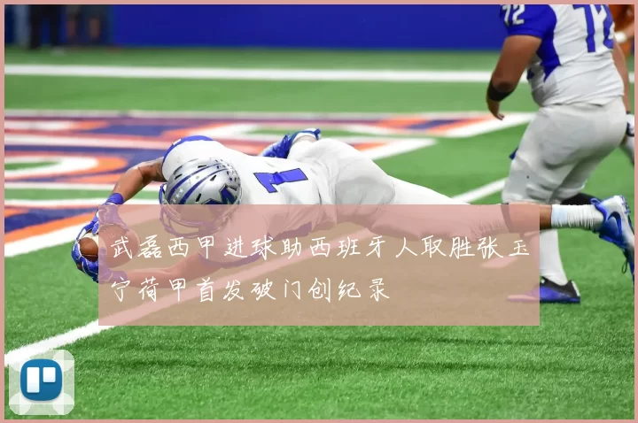 武磊西甲进球助西班牙人取胜张玉宁荷甲首发破门创纪录