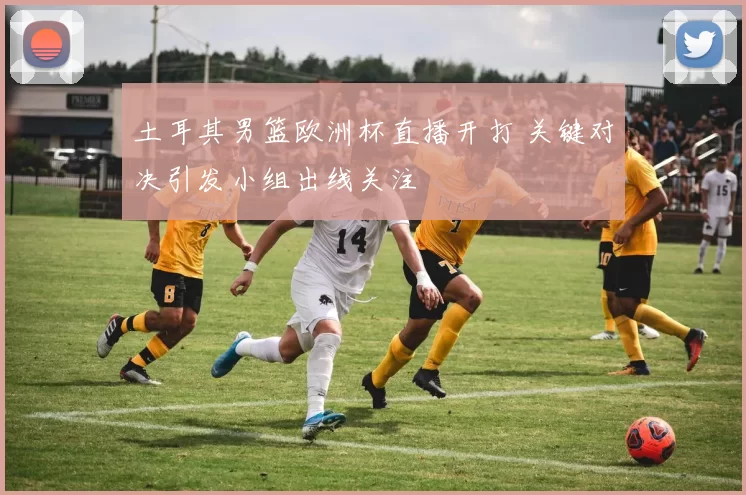 土耳其男篮欧洲杯直播开打 关键对决引发小组出线关注