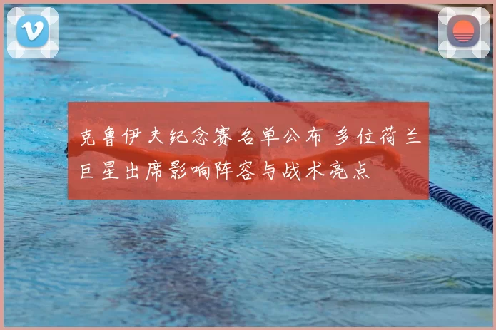 克鲁伊夫纪念赛名单公布 多位荷兰巨星出席影响阵容与战术亮点