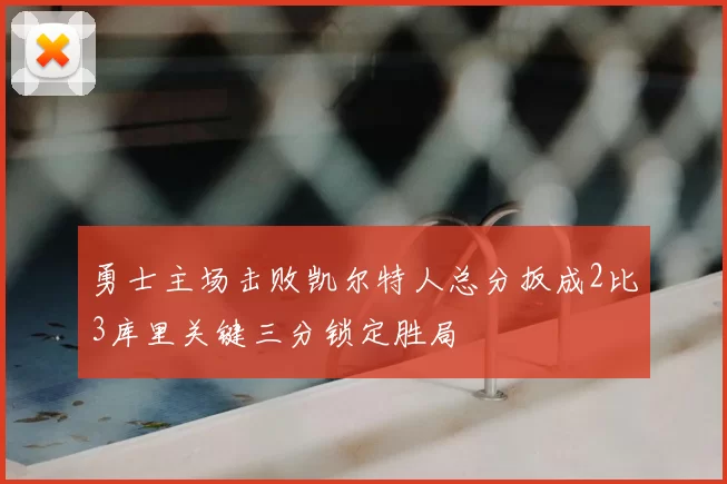 勇士主场击败凯尔特人总分扳成2比3库里关键三分锁定胜局