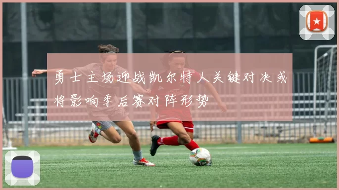 勇士主场迎战凯尔特人关键对决或将影响季后赛对阵形势