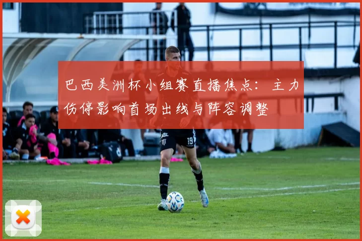 巴西美洲杯小组赛直播焦点：主力伤停影响首场出线与阵容调整