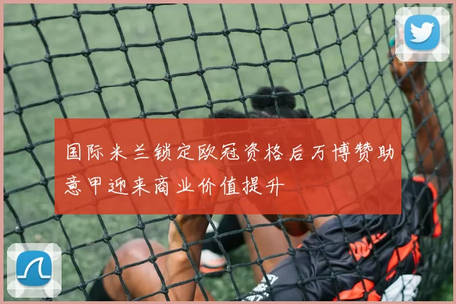国际米兰锁定欧冠资格后万博赞助意甲迎来商业价值提升