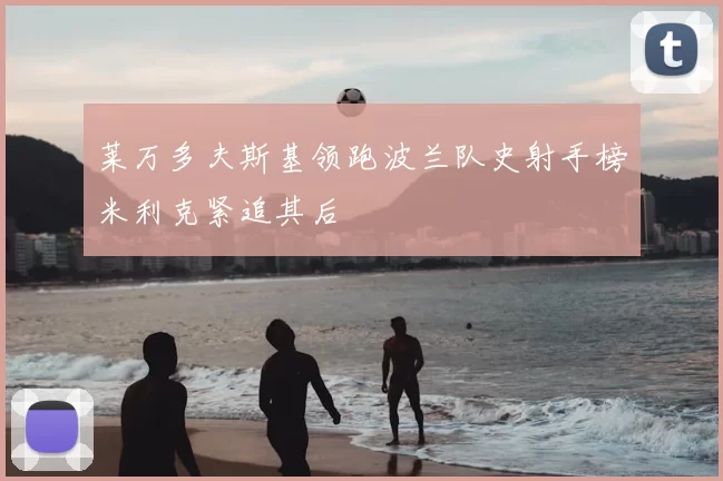 莱万多夫斯基领跑波兰队史射手榜米利克紧追其后