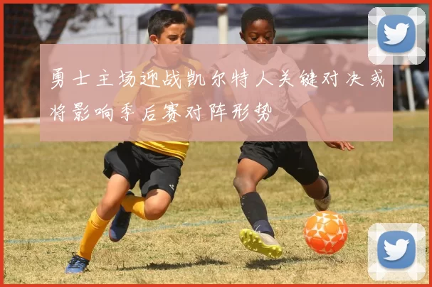 勇士主场迎战凯尔特人关键对决或将影响季后赛对阵形势