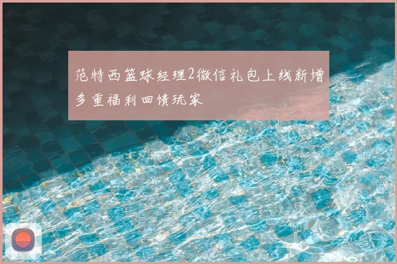 范特西篮球经理2微信礼包上线新增多重福利回馈玩家