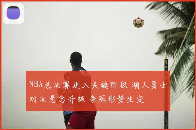 NBA总决赛进入关键阶段 湖人勇士对决悬念升级 争冠形势生变