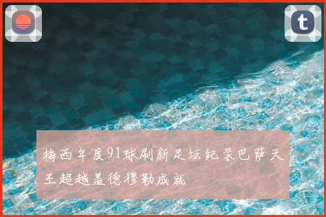 梅西年度91球刷新足坛纪录巴萨天王超越盖德穆勒成就