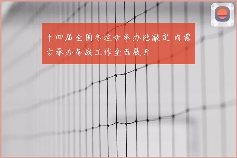 十四届全国冬运会举办地敲定 内蒙古承办备战工作全面展开