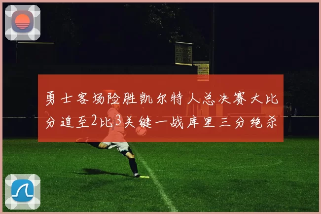 勇士客场险胜凯尔特人总决赛大比分追至2比3关键一战库里三分绝杀