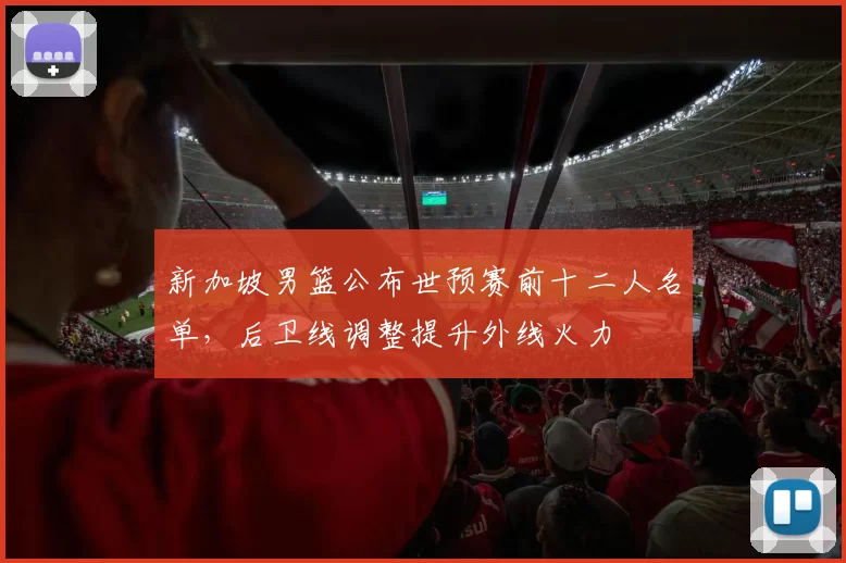 新加坡男篮公布世预赛前十二人名单，后卫线调整提升外线火力