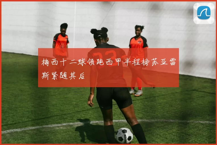 梅西十二球领跑西甲半程榜苏亚雷斯紧随其后