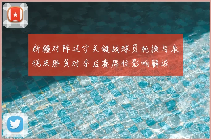 新疆对阵辽宁关键战球员轮换与表现及胜负对季后赛席位影响解读