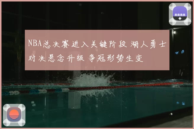 NBA总决赛进入关键阶段 湖人勇士对决悬念升级 争冠形势生变