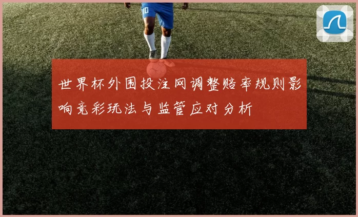 世界杯外围投注网调整赔率规则影响竞彩玩法与监管应对分析