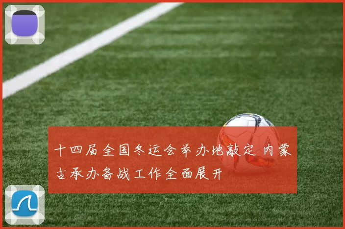 十四届全国冬运会举办地敲定 内蒙古承办备战工作全面展开