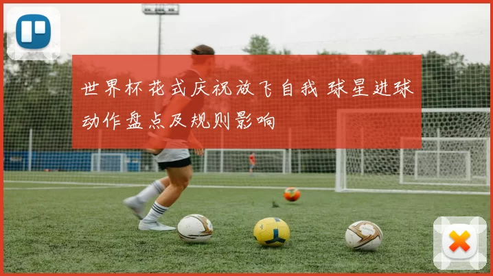 世界杯花式庆祝放飞自我 球星进球动作盘点及规则影响