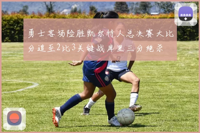 勇士客场险胜凯尔特人总决赛大比分追至2比3关键战库里三分绝杀