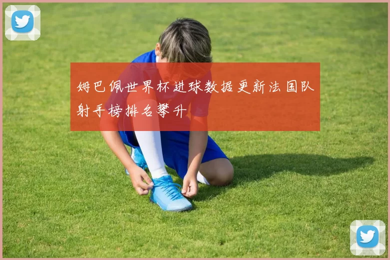 姆巴佩世界杯进球数据更新法国队射手榜排名攀升