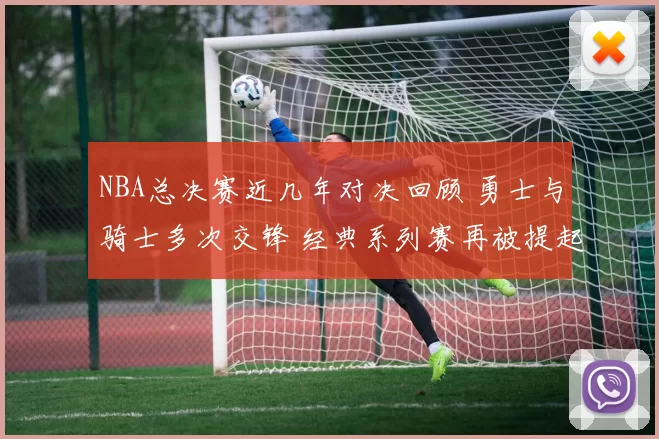 NBA总决赛近几年对决回顾 勇士与骑士多次交锋 经典系列赛再被提起