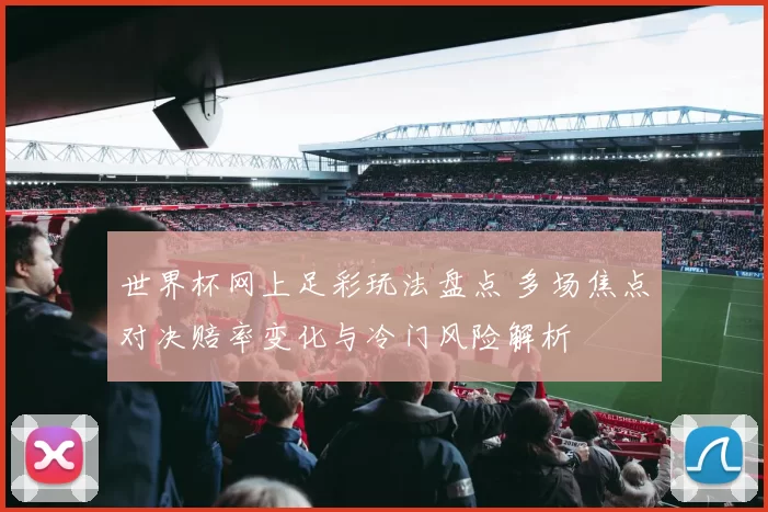 世界杯网上足彩玩法盘点 多场焦点对决赔率变化与冷门风险解析