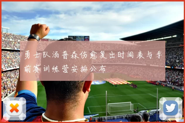 勇士队汤普森伤愈复出时间表与季前赛训练营安排公布