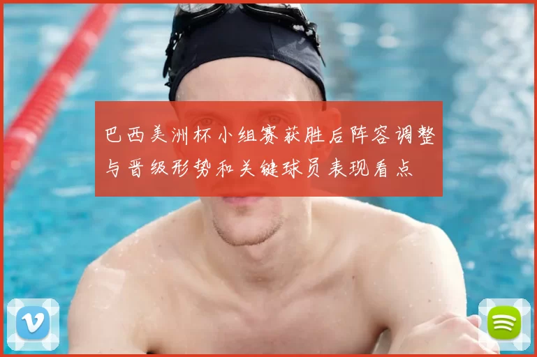 巴西美洲杯小组赛获胜后阵容调整与晋级形势和关键球员表现看点