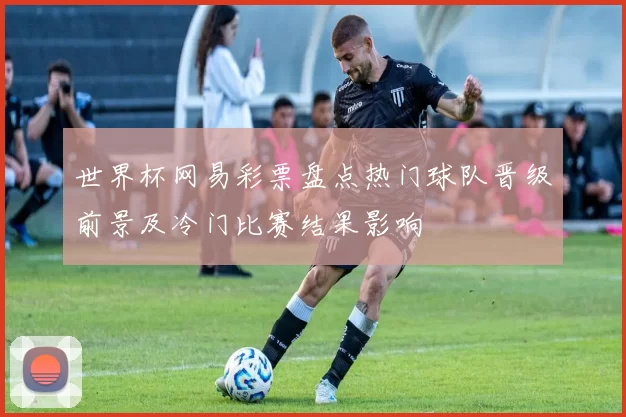 世界杯网易彩票盘点热门球队晋级前景及冷门比赛结果影响